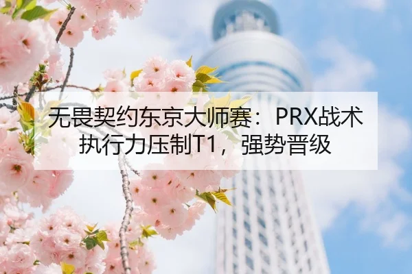 无畏契约东京大师赛：PRX战术执行力压制T1，强势晋级