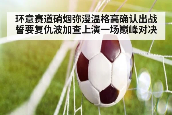 环意赛道硝烟弥漫温格高确认出战誓要复仇波加查上演一场巅峰对决