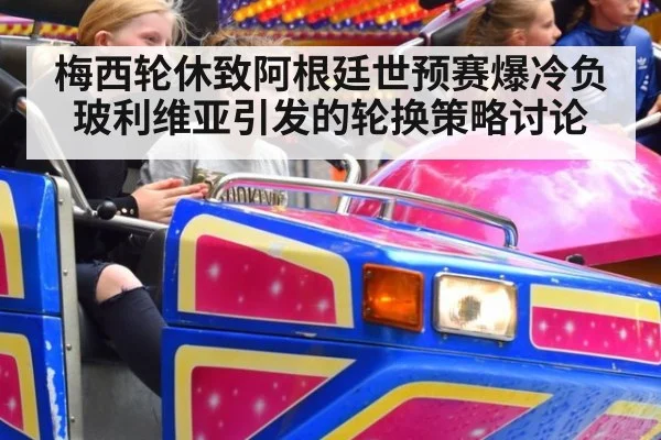 梅西轮休致阿根廷世预赛爆冷负玻利维亚引发的轮换策略讨论