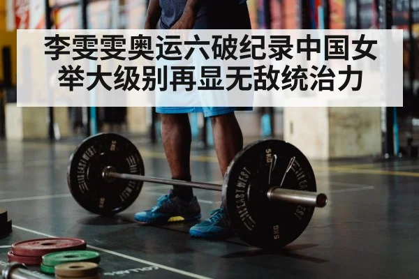 李雯雯奥运六破纪录中国女举大级别再显无敌统治力