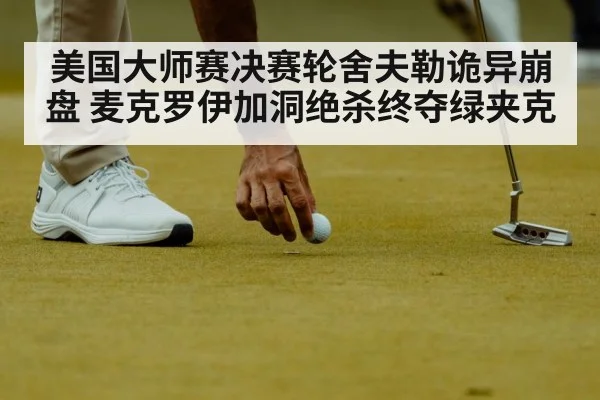 美国大师赛决赛轮舍夫勒诡异崩盘 麦克罗伊加洞绝杀终夺绿夹克