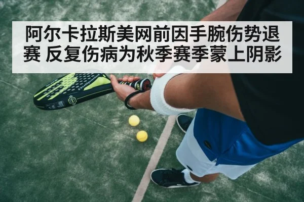 阿尔卡拉斯美网前因手腕伤势退赛 反复伤病为秋季赛季蒙上阴影