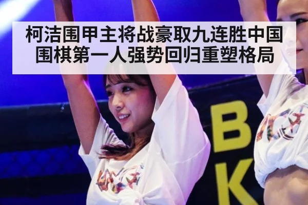 柯洁围甲主将战豪取九连胜中国围棋第一人强势回归重塑格局