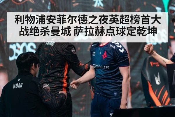 利物浦安菲尔德之夜英超榜首大战绝杀曼城 萨拉赫点球定乾坤