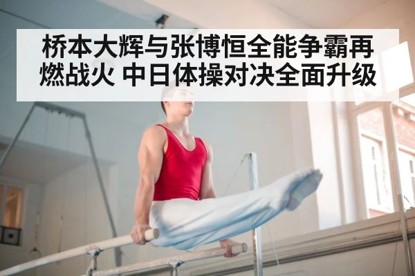 桥本大辉与张博恒全能争霸再燃战火 中日体操对决全面升级