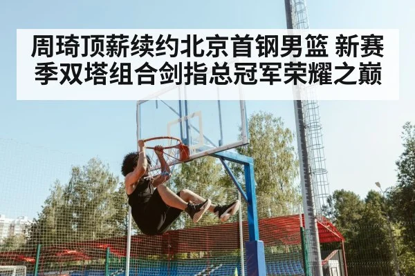 周琦顶薪续约北京首钢男篮 新赛季双塔组合剑指总冠军荣耀之巅