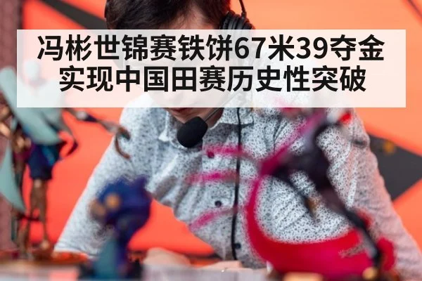 冯彬世锦赛铁饼67米39夺金实现中国田赛历史性突破